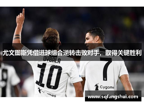 尤文图斯凭借进球组合逆转击败对手，取得关键胜利