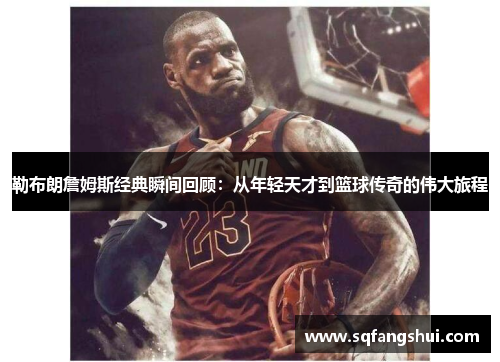 勒布朗詹姆斯经典瞬间回顾：从年轻天才到篮球传奇的伟大旅程
