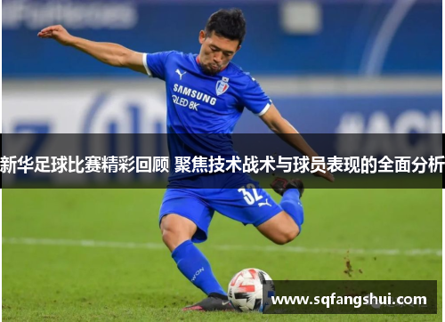 新华足球比赛精彩回顾 聚焦技术战术与球员表现的全面分析