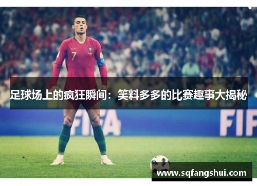 足球场上的疯狂瞬间：笑料多多的比赛趣事大揭秘
