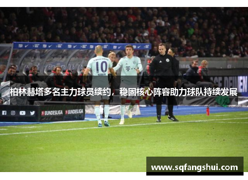 柏林赫塔多名主力球员续约，稳固核心阵容助力球队持续发展