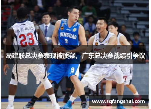 易建联总决赛表现被质疑，广东总决赛战绩引争议