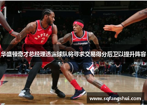华盛顿奇才总经理透露球队将寻求交易得分后卫以提升阵容