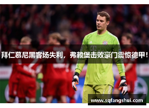 拜仁慕尼黑客场失利，弗赖堡击败豪门震惊德甲！