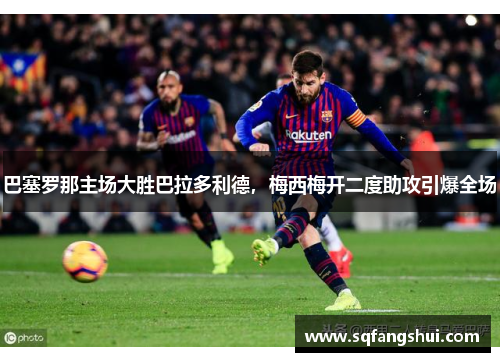 巴塞罗那主场大胜巴拉多利德，梅西梅开二度助攻引爆全场