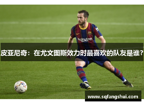 皮亚尼奇：在尤文图斯效力时最喜欢的队友是谁？