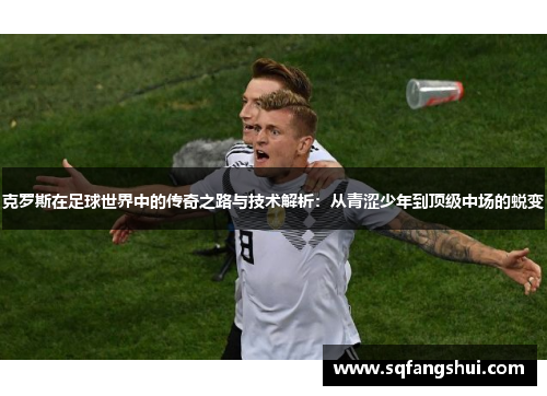 克罗斯在足球世界中的传奇之路与技术解析：从青涩少年到顶级中场的蜕变