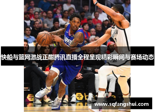 快船与篮网激战正酣腾讯直播全程呈现精彩瞬间与赛场动态