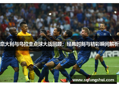 意大利与乌拉圭点球大战回顾：经典时刻与精彩瞬间解析