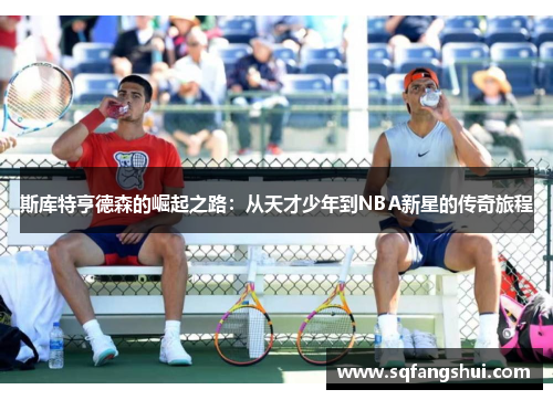 斯库特亨德森的崛起之路：从天才少年到NBA新星的传奇旅程