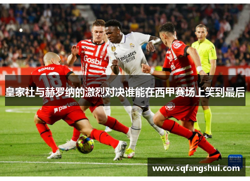 皇家社与赫罗纳的激烈对决谁能在西甲赛场上笑到最后