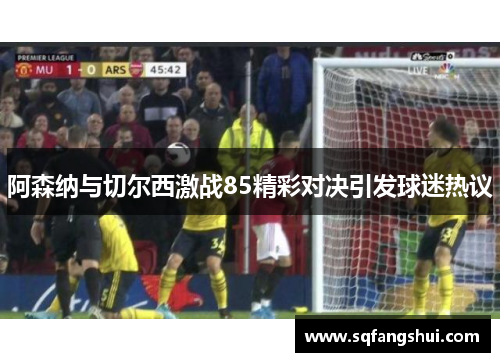 阿森纳与切尔西激战85精彩对决引发球迷热议