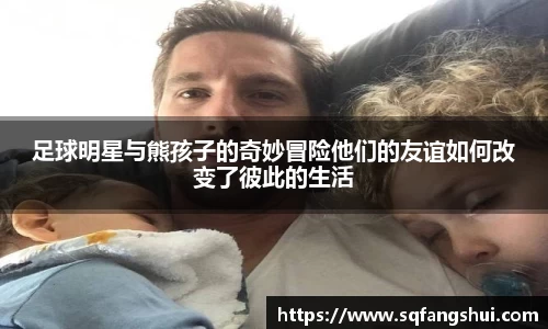 足球明星与熊孩子的奇妙冒险他们的友谊如何改变了彼此的生活