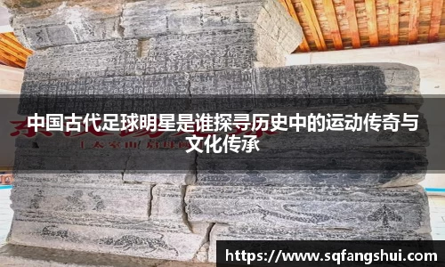 中国古代足球明星是谁探寻历史中的运动传奇与文化传承