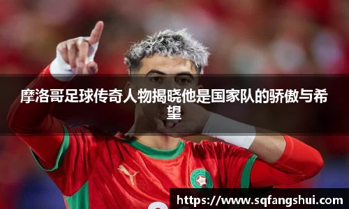 摩洛哥足球传奇人物揭晓他是国家队的骄傲与希望