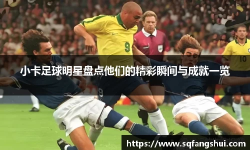 小卡足球明星盘点他们的精彩瞬间与成就一览