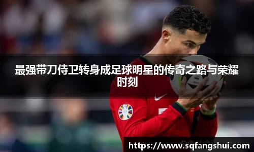 最强带刀侍卫转身成足球明星的传奇之路与荣耀时刻