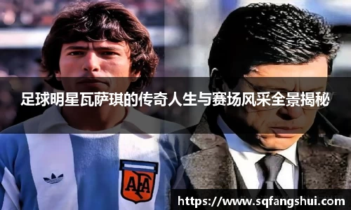 足球明星瓦萨琪的传奇人生与赛场风采全景揭秘